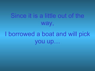 Since it is a little out of the
way,
I borrowed a boat and will pick
you up…
 