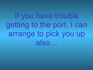If you have trouble
getting to the port, I can
arrange to pick you up
also…
 