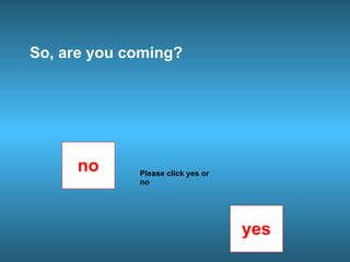 So, are you coming?
no
yes
Please click yes or
no
 