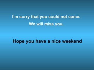 I’m sorry that you could not come.
We will miss you.
Hope you have a nice weekend
 