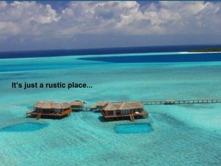 It’s just a rustic place...
 