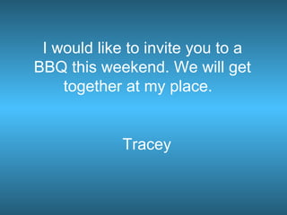 I would like to invite you to a BBQ this weekend. We will get together at my place.  Tracey 