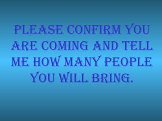 Please confirm you are coming and tell me how many people you will bring. 
