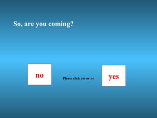 So, are you coming? no yes Please click yes or no 
