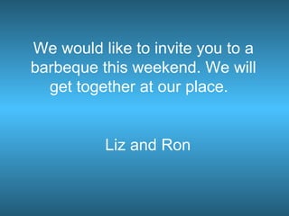 We would like to invite you to a barbeque this weekend. We will get together at our place.  Liz and Ron 