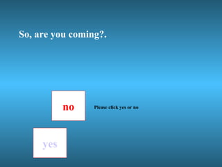 So, are you coming?. no yes Please click yes or no 