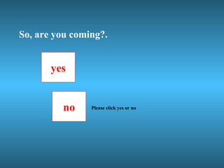 So, are you coming?. no yes Please click yes or no 