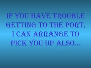 if you have trouble
getting to the Port,
  i can arrange to
 Pick you uP also…
 