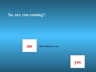 So, are you coming?.




         no     Please click yes or no




                                         yes
 