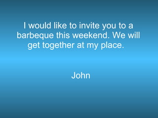I would like to invite you to a barbeque this weekend. We will get together at my place.  John 