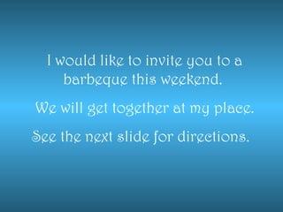 I would like to invite you to a
barbeque this weekend.
We will get together at my place.
See the next slide for directions.
 