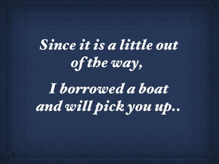 Since it is a little out of the way,  I borrowed a boat and will pick you up.. 