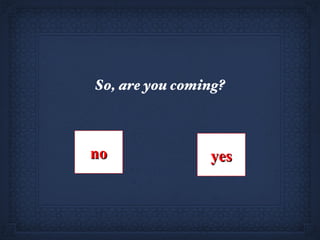 So, are you coming? no yes 