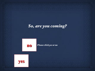 Please click yes or no So, are you coming? no yes 