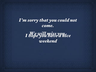 I’m sorry that you could not come. We will miss you. I hope you have a nice weekend 