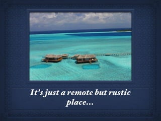 It’s just a remote but rustic place... 