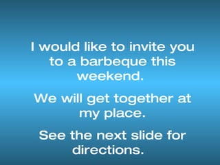I would like to invite you to a barbeque this weekend.  We will get together at my place. See the next slide for directions.  