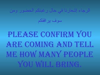 الرجاء إشعارنا في حال رغبتكم الحضور ومن سوف يرافقكم Please confirm you are coming and tell me how many people you will bring. 