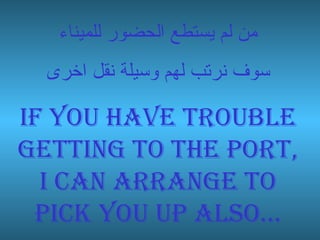 من لم يستطع الحضور للميناء سوف نرتب لهم وسيلة نقل اخرى If you have trouble getting to the port, I can arrange to pick you up also… 