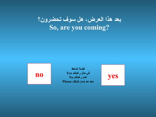 بعد هذا العرض، هل سوف تحضرون؟ So, are you coming? no yes فضلاً أضغط Yes  في حال رغبتكم No  عدم رغبتكم Please click yes or no 