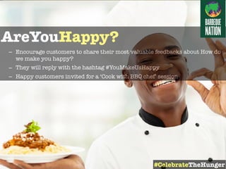 AreYouHappy?
– Encourage customers to share their most valuable feedbacks about How do
we make you happy?
– They will reply with the hashtag #YouMakeUsHappy
– Happy customers invited for a ‘Cook with BBQ chef’ session
#CelebrateTheHunger
 