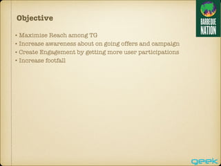 • Maximise Reach among TG
• Increase awareness about on going offers and campaign
• Create Engagement by getting more user participations
• Increase footfall
Objective
 