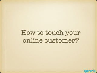 How to touch your
online customer?
 