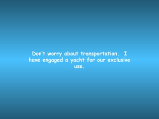 Don’t worry about transportation. I
have engaged a yacht for our exclusive
                use.
 