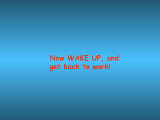 Now WAKE UP, and
get back to work!
 