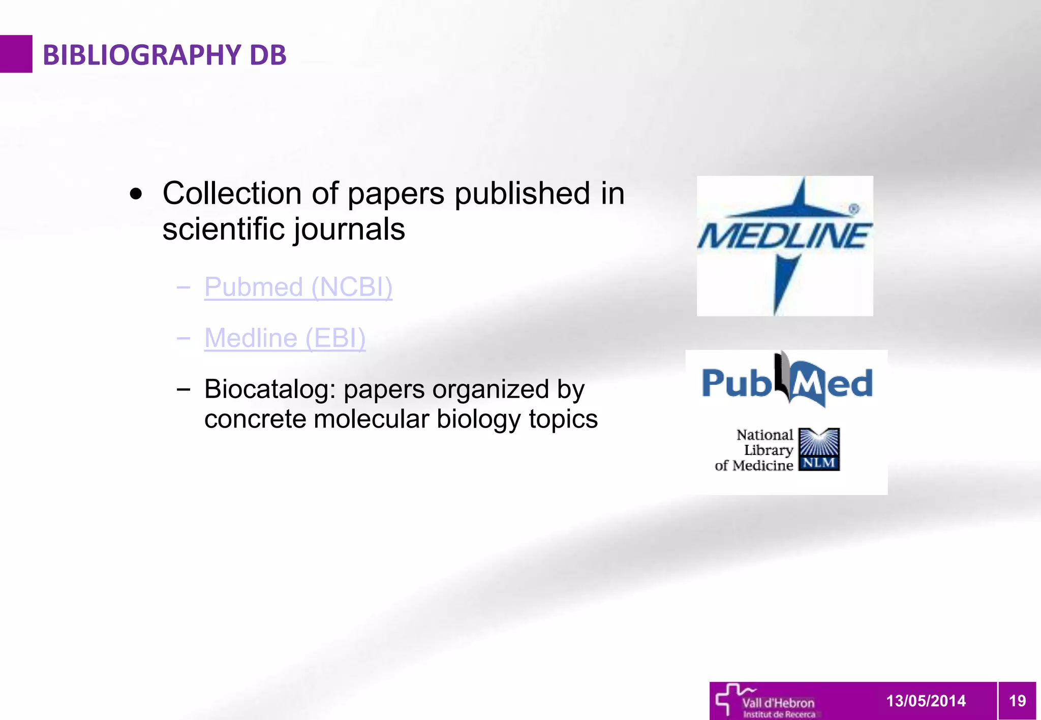 BIBLIOGRAPHY DB
1913/05/2014
• Collection of papers published in
scientific journals
– Pubmed (NCBI)
– Medline (EBI)
– Biocatalog: papers organized by
concrete molecular biology topics
 