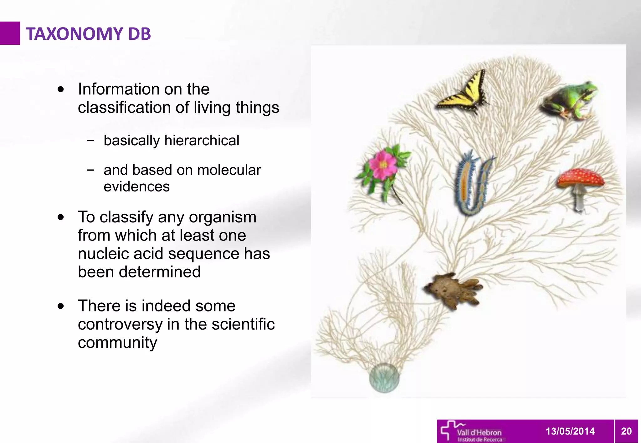 TAXONOMY DB
2013/05/2014
• Information on the
classification of living things
– basically hierarchical
– and based on molecular
evidences
• To classify any organism
from which at least one
nucleic acid sequence has
been determined
• There is indeed some
controversy in the scientific
community
 