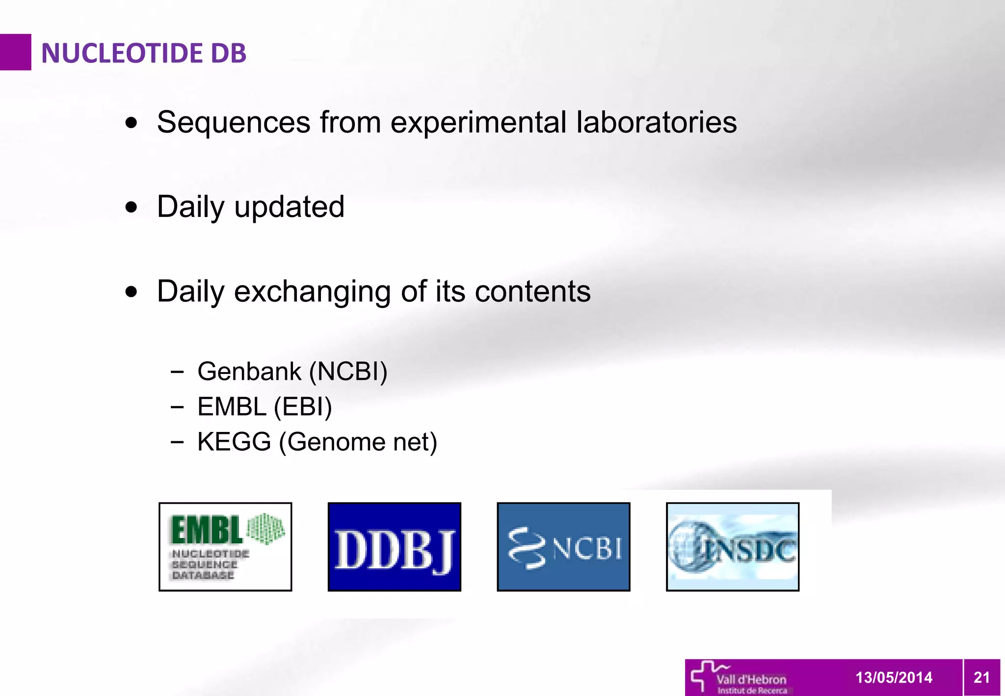 NUCLEOTIDE DB
2113/05/2014
• Sequences from experimental laboratories
• Daily updated
• Daily exchanging of its contents
– Genbank (NCBI)
– EMBL (EBI)
– KEGG (Genome net)
 