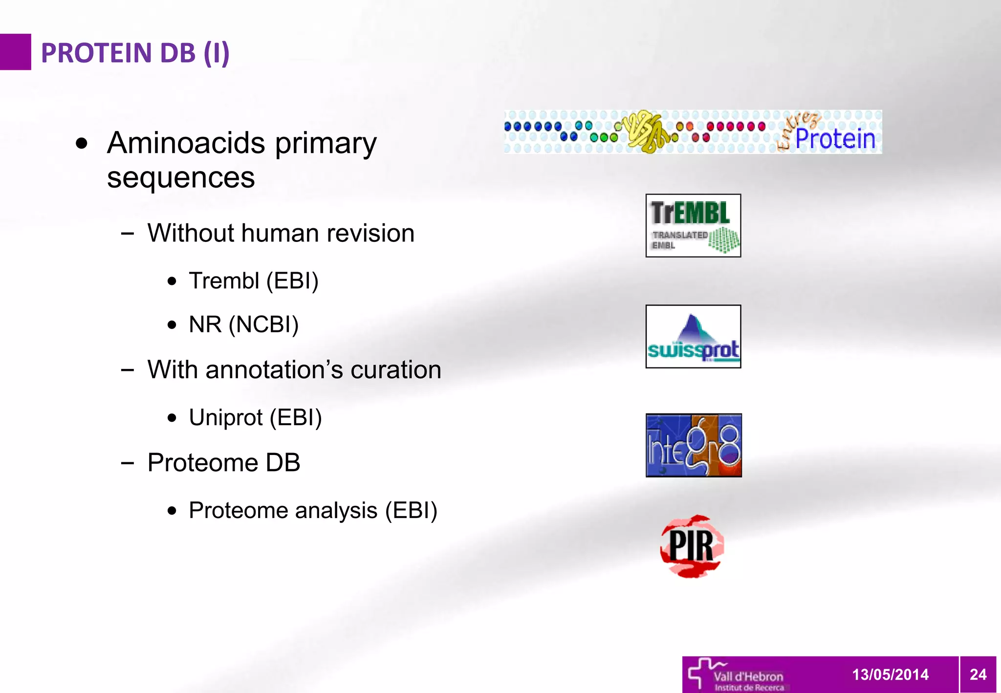 PROTEIN DB (I)
2413/05/2014
• Aminoacids primary
sequences
– Without human revision
• Trembl (EBI)
• NR (NCBI)
– With annotation’s curation
• Uniprot (EBI)
– Proteome DB
• Proteome analysis (EBI)
 