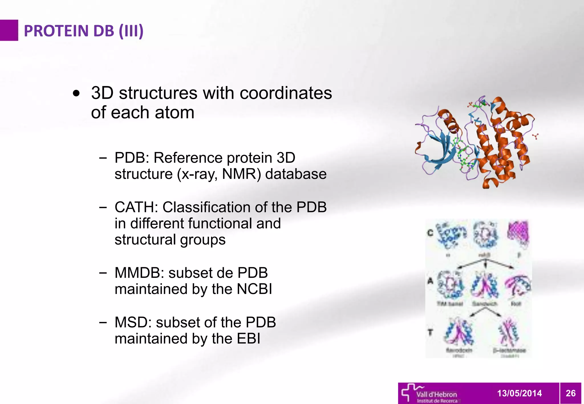 PROTEIN DB (III)
2613/05/2014
• 3D structures with coordinates
of each atom
– PDB: Reference protein 3D
structure (x-ray, NMR) database
– CATH: Classification of the PDB
in different functional and
structural groups
– MMDB: subset de PDB
maintained by the NCBI
– MSD: subset of the PDB
maintained by the EBI
 