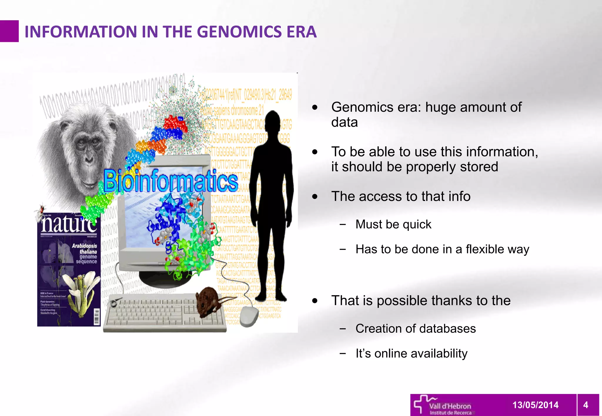 INFORMATION IN THE GENOMICS ERA
4
• Genomics era: huge amount of
data
• To be able to use this information,
it should be properly stored
• The access to that info
– Must be quick
– Has to be done in a flexible way
• That is possible thanks to the
– Creation of databases
– It’s online availability
13/05/2014
 