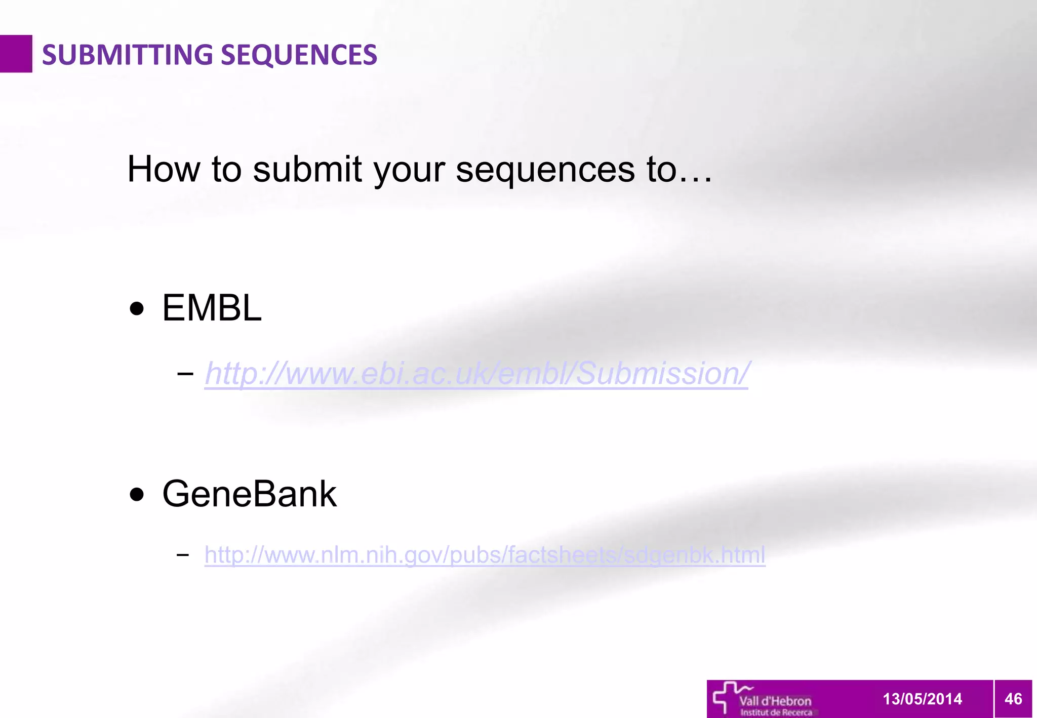 SUBMITTING SEQUENCES
4613/05/2014
How to submit your sequences to…
• EMBL
– http://www.ebi.ac.uk/embl/Submission/
• GeneBank
– http://www.nlm.nih.gov/pubs/factsheets/sdgenbk.html
 