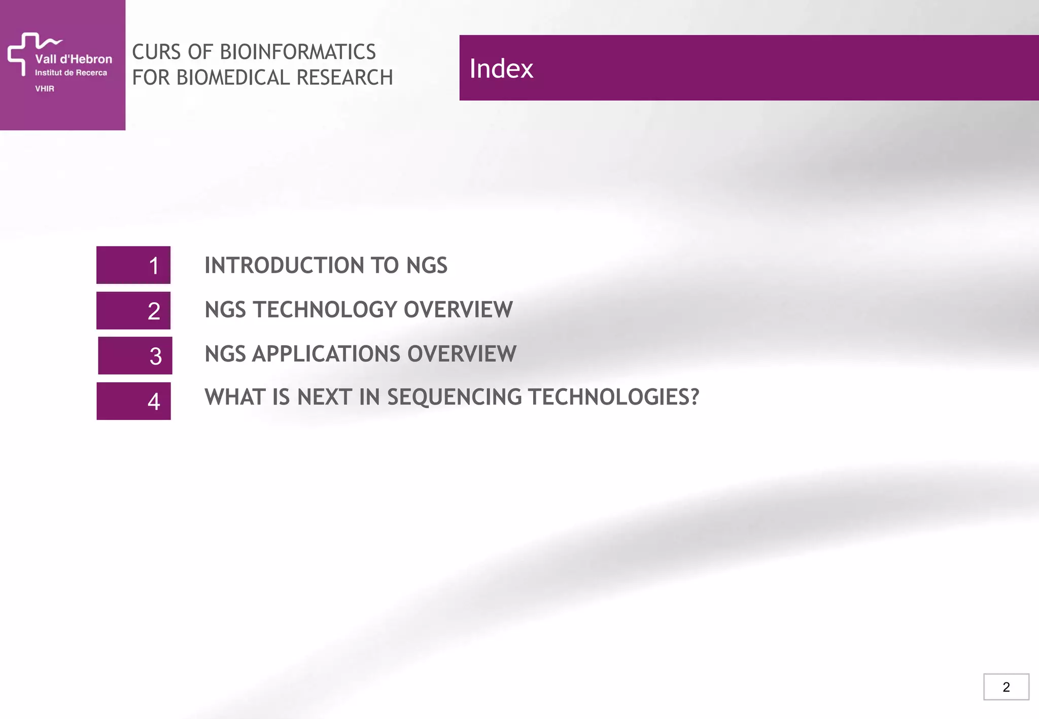 2
INTRODUCTION TO NGS1
2
3
4
Index
NGS TECHNOLOGY OVERVIEW
NGS APPLICATIONS OVERVIEW
CURS OF BIOINFORMATICS
FOR BIOMEDICAL RESEARCH
WHAT IS NEXT IN SEQUENCING TECHNOLOGIES?
 