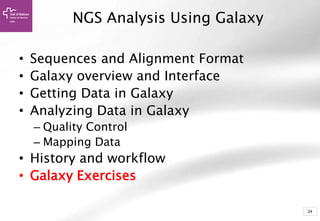 24
• Sequences and Alignment Format
• Galaxy overview and Interface
• Getting Data in Galaxy
• Analyzing Data in Galaxy
– Quality Control
– Mapping Data
• History and workflow
• Galaxy Exercises
NGS Analysis Using Galaxy
 
