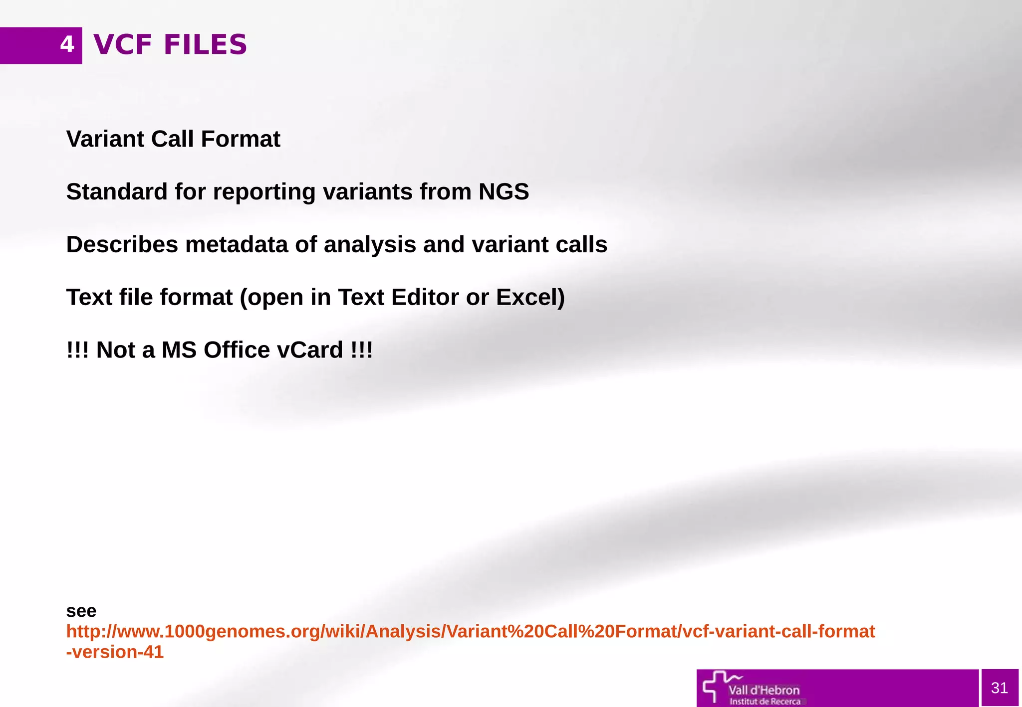 VCF FILES
31
Variant Call Format
Standard for reporting variants from NGS
Describes metadata of analysis and variant calls
Text file format (open in Text Editor or Excel)
!!! Not a MS Office vCard !!!
see
http://www.1000genomes.org/wiki/Analysis/Variant%20Call%20Format/vcf-variant-call-format
-version-41
4
 
