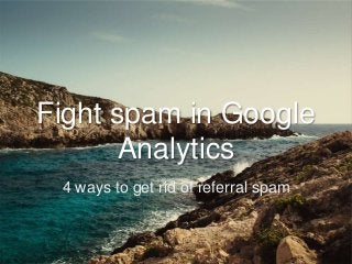 Fight spam in Google
Analytics
4 ways to get rid of referral spam
 