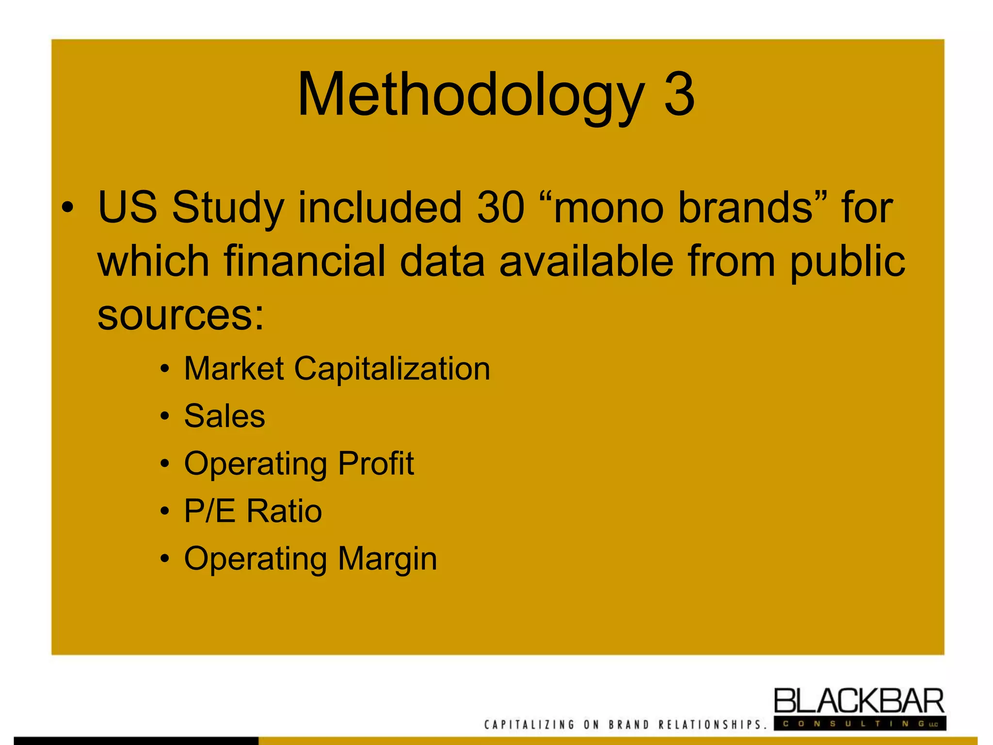 Methodology 3
• US Study included 30 “mono brands” for
which financial data available from public
sources:
• Market Capitalization
• Sales
• Operating Profit
• P/E Ratio
• Operating Margin
 