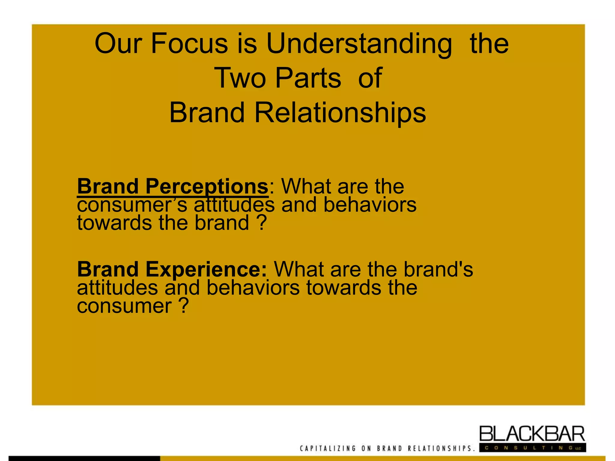 Our Focus is Understanding the
Two Parts of
Brand Relationships
Brand Perceptions: What are the
consumer’s attitudes and behaviors
towards the brand ?
Brand Experience: What are the brand's
attitudes and behaviors towards the
consumer ?
 