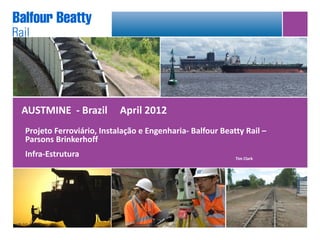 AUSTMINE - Brazil         April 2012
Projeto Ferroviário, Instalação e Engenharia- Balfour Beatty Rail –
Parsons Brinkerhoff
Infra-Estrutura                                           Tim Clark
 