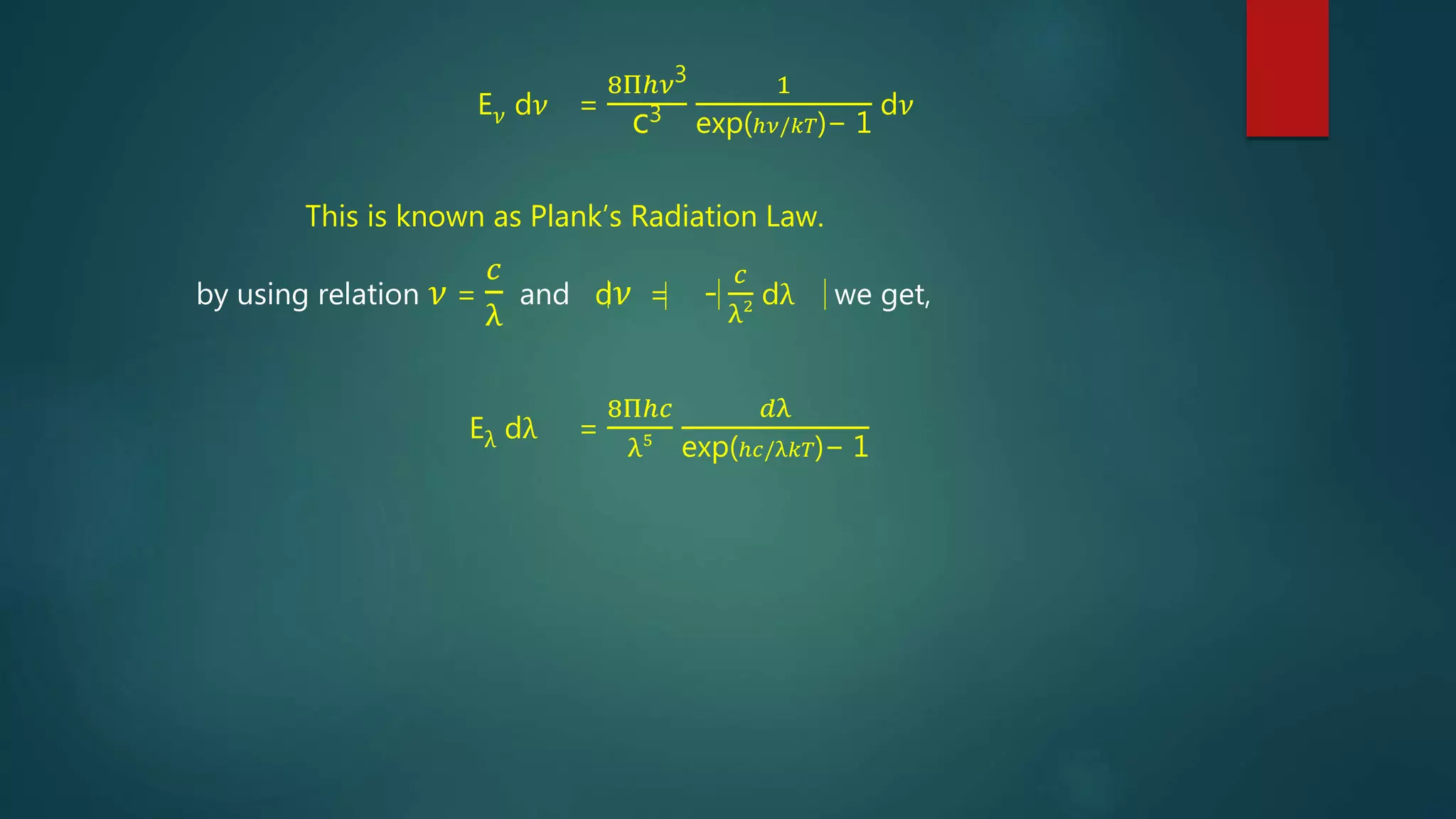 E𝜈 d𝜈 =
8Πℎ𝜈3
c3
1
exp(ℎ𝜈/𝑘𝑇)− 1
d𝜈
This is known as Plank’s Radiation Law.
by using relation 𝜈 =
𝑐
λ
and d𝜈 = -
𝑐
λ2 dλ we get,
Eλ dλ =
8Πℎ𝑐
λ5
𝑑λ
exp(ℎ𝑐/λ𝑘𝑇)− 1
 