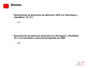 Demos Demostración de generación de aplicación J2EE con JDeveloper y JHeadStart  10.1.3.1. url1 Demostración de aplicación generada con JDeveloper y JHeadStart 10.1.3 con plantillas y clases personalizadas por BBR. url2 