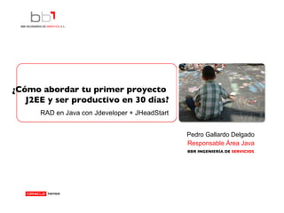Pedro Gallardo Delgado Responsable Área Java ¿Cómo abordar tu primer proyecto  J2EE y ser productivo en 30 días? RAD en Java con Jdeveloper + JHeadStart 