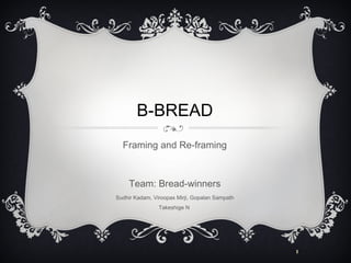 B-BREAD
  Framing and Re-framing



     Team: Bread-winners
Sudhir Kadam, Viroopax Mirji, Gopalan Sampath
                Takeshige N




                                                1
 
