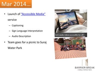 Mar 2014…
• Launch of “Accessible Media”
service
– Captioning
– Sign Language Interpretation
– Audio Description
• Team goes for a picnic to Suraj
Water Park
 