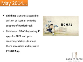 May 2014…
• Childline launches accessible
version of ‘Komal’ with the
support of BarrierBreak
• Celebrated GAAD by testing 11
apps for FREE and gave
recommendations to make
them accessible and inclusive
#TestUrApp.
 