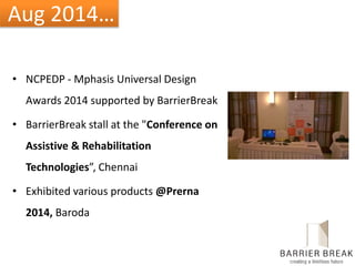 Aug 2014…
• NCPEDP - Mphasis Universal Design
Awards 2014 supported by BarrierBreak
• BarrierBreak stall at the "Conference on
Assistive & Rehabilitation
Technologies”, Chennai
• Exhibited various products @Prerna
2014, Baroda
 